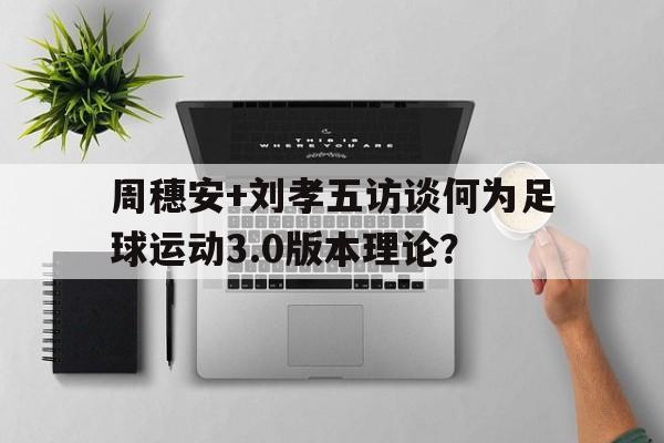 包含周穗安+刘孝五访谈何为足球运动3.0版本理论？的词条